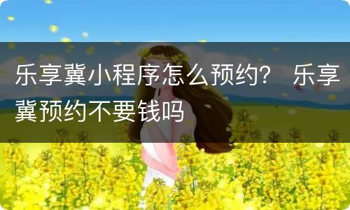 乐享冀小程序怎么预约？ 乐享冀预约不要钱吗