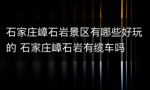 石家庄嶂石岩景区有哪些好玩的 石家庄嶂石岩有缆车吗