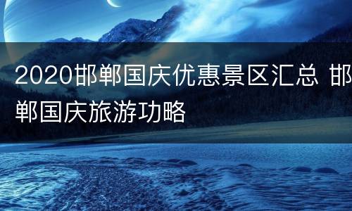 2020邯郸国庆优惠景区汇总 邯郸国庆旅游功略