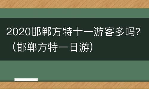 2020邯郸方特十一游客多吗？（邯郸方特一日游）