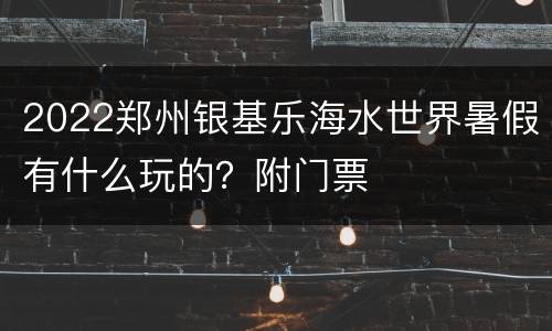 2022郑州银基乐海水世界暑假有什么玩的？附门票
