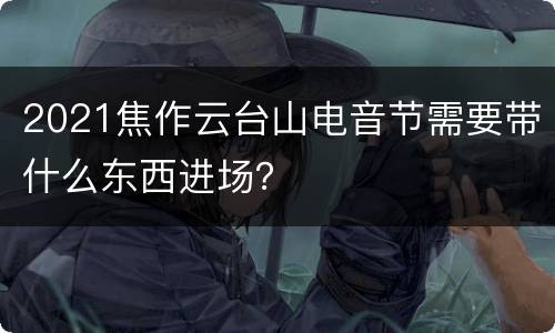 2021焦作云台山电音节需要带什么东西进场？
