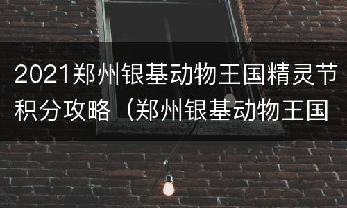 2021郑州银基动物王国精灵节积分攻略（郑州银基动物王国12张卡）
