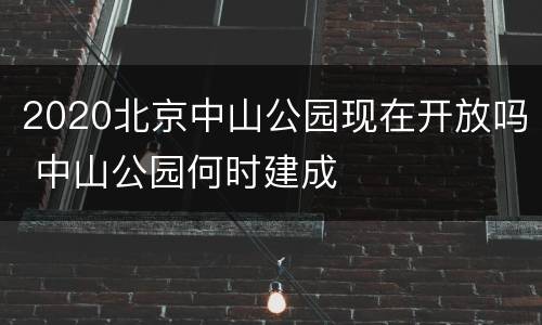 2020北京中山公园现在开放吗 中山公园何时建成