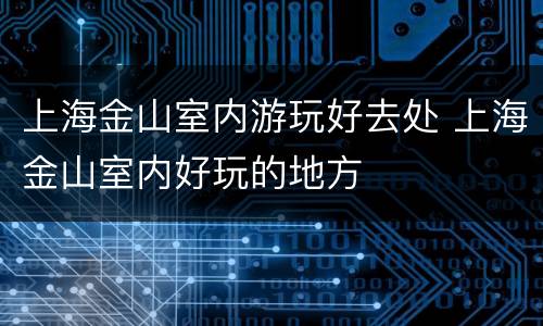 上海金山室内游玩好去处 上海金山室内好玩的地方