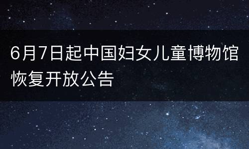 6月7日起中国妇女儿童博物馆恢复开放公告