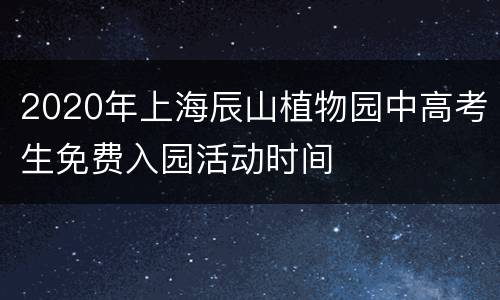2020年上海辰山植物园中高考生免费入园活动时间