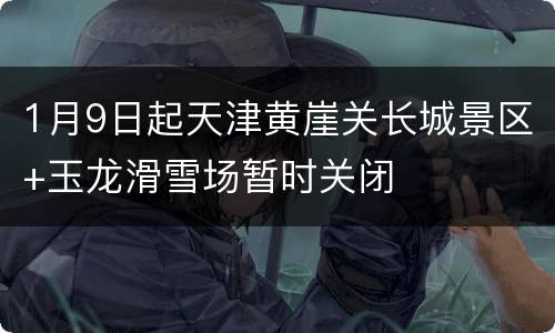 1月9日起天津黄崖关长城景区+玉龙滑雪场暂时关闭