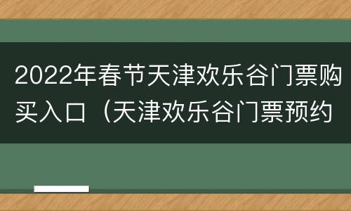 2022年春节天津欢乐谷门票购买入口（天津欢乐谷门票预约官网）