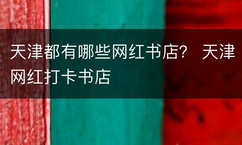 天津都有哪些网红书店？ 天津网红打卡书店