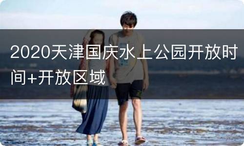 2020天津国庆水上公园开放时间+开放区域