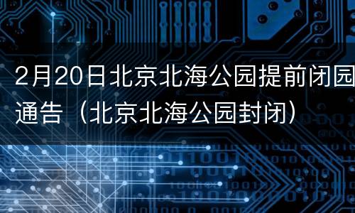2月20日北京北海公园提前闭园通告（北京北海公园封闭）