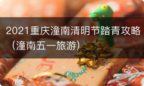 2021重庆潼南清明节踏青攻略（潼南五一旅游）