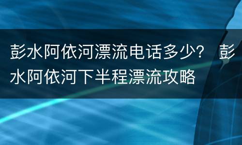 彭水阿依河漂流电话多少？ 彭水阿依河下半程漂流攻略