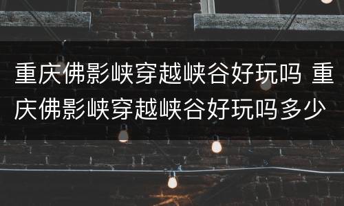 重庆佛影峡穿越峡谷好玩吗 重庆佛影峡穿越峡谷好玩吗多少钱