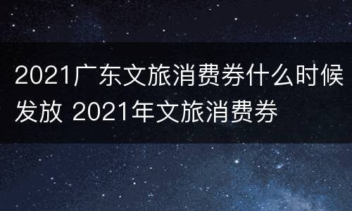 2021广东文旅消费券什么时候发放 2021年文旅消费券