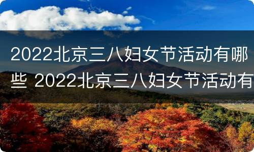 2022北京三八妇女节活动有哪些 2022北京三八妇女节活动有哪些项目