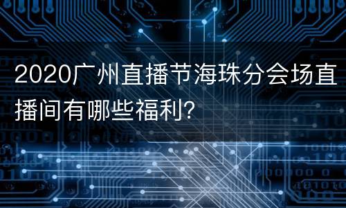 2020广州直播节海珠分会场直播间有哪些福利？