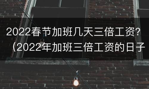 2022春节加班几天三倍工资？（2022年加班三倍工资的日子）