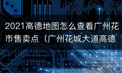2021高德地图怎么查看广州花市售卖点（广州花城大道高德置地广场）