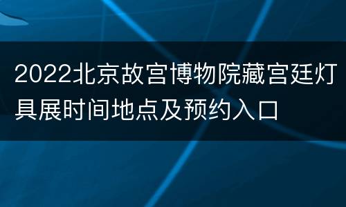 2022北京故宫博物院藏宫廷灯具展时间地点及预约入口