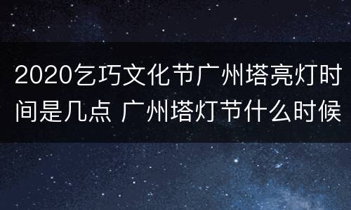 2020乞巧文化节广州塔亮灯时间是几点 广州塔灯节什么时候举行