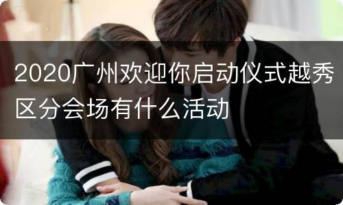 2020广州欢迎你启动仪式越秀区分会场有什么活动