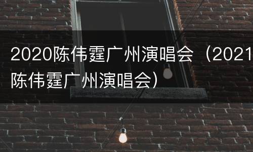 2020陈伟霆广州演唱会（2021陈伟霆广州演唱会）