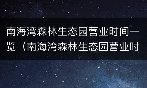 南海湾森林生态园营业时间一览（南海湾森林生态园营业时间一览表图片）
