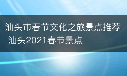汕头市春节文化之旅景点推荐 汕头2021春节景点