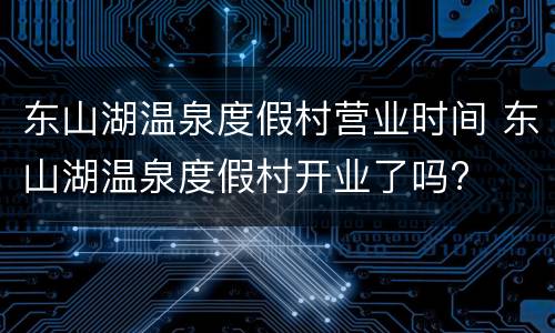 东山湖温泉度假村营业时间 东山湖温泉度假村开业了吗?
