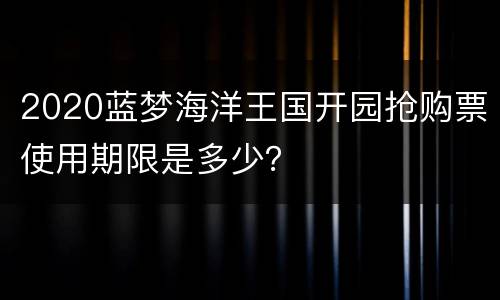 2020蓝梦海洋王国开园抢购票使用期限是多少？