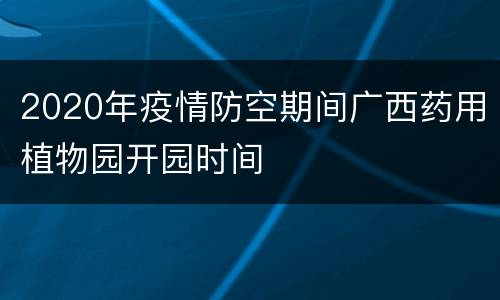 2020年疫情防空期间广西药用植物园开园时间