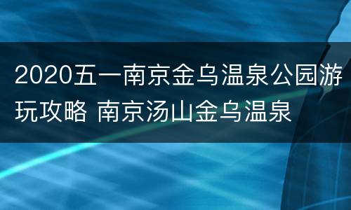 2020五一南京金乌温泉公园游玩攻略 南京汤山金乌温泉