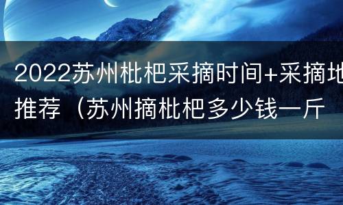 2022苏州枇杷采摘时间+采摘地推荐（苏州摘枇杷多少钱一斤）