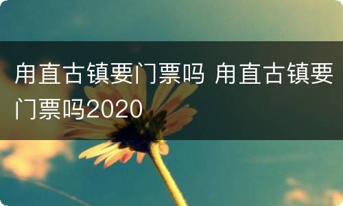 甪直古镇要门票吗 甪直古镇要门票吗2020