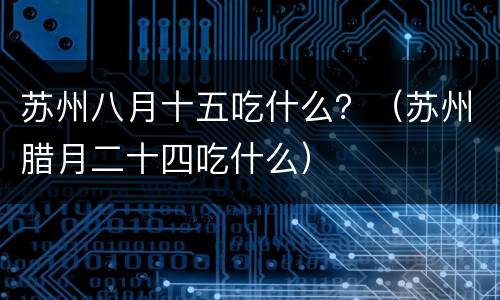 苏州八月十五吃什么？（苏州腊月二十四吃什么）