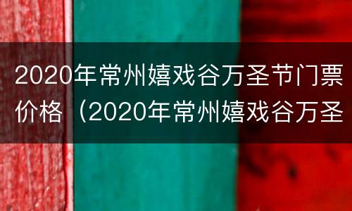 2020年常州嬉戏谷万圣节门票价格（2020年常州嬉戏谷万圣节门票价格表）