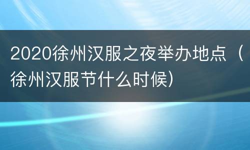 2020徐州汉服之夜举办地点（徐州汉服节什么时候）