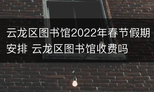 云龙区图书馆2022年春节假期安排 云龙区图书馆收费吗