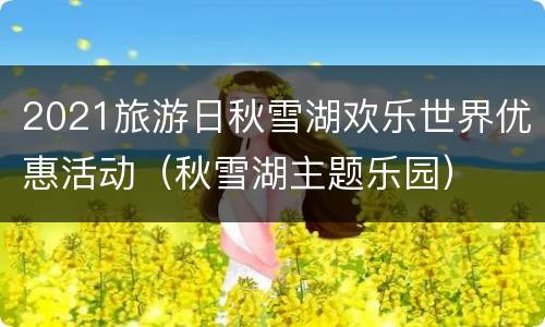 2021旅游日秋雪湖欢乐世界优惠活动（秋雪湖主题乐园）