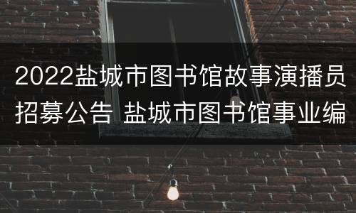 2022盐城市图书馆故事演播员招募公告 盐城市图书馆事业编