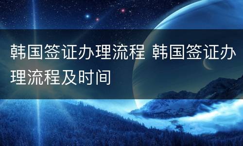韩国签证办理流程 韩国签证办理流程及时间