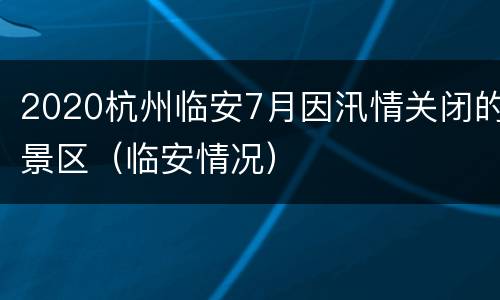 2020杭州临安7月因汛情关闭的景区（临安情况）