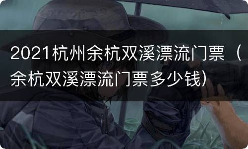 2021杭州余杭双溪漂流门票（余杭双溪漂流门票多少钱）
