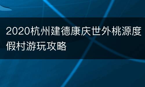 2020杭州建德康庆世外桃源度假村游玩攻略