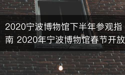 2020宁波博物馆下半年参观指南 2020年宁波博物馆春节开放吗