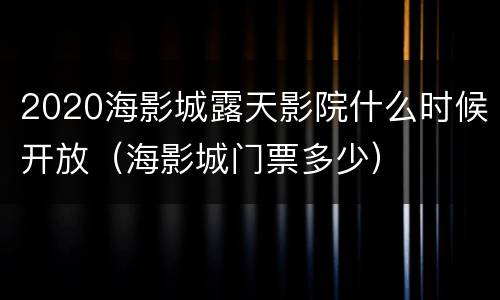 2020海影城露天影院什么时候开放（海影城门票多少）