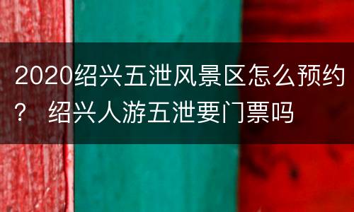 2020绍兴五泄风景区怎么预约？ 绍兴人游五泄要门票吗