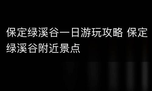 保定绿溪谷一日游玩攻略 保定绿溪谷附近景点